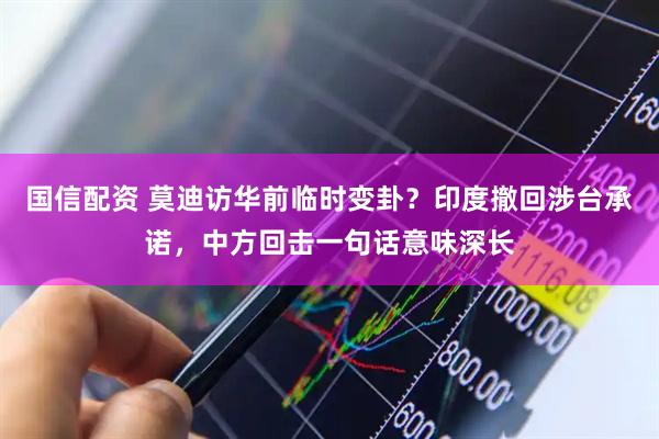 国信配资 莫迪访华前临时变卦？印度撤回涉台承诺，中方回击一句话意味深长