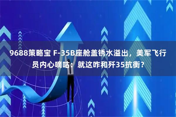 9688策略宝 F-35B座舱盖锈水溢出，美军飞行员内心嘀咕：就这咋和歼35抗衡？