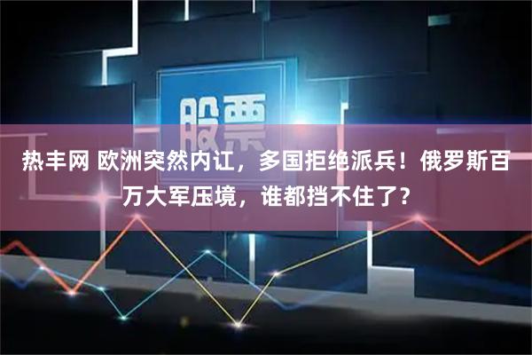 热丰网 欧洲突然内讧，多国拒绝派兵！俄罗斯百万大军压境，谁都挡不住了？