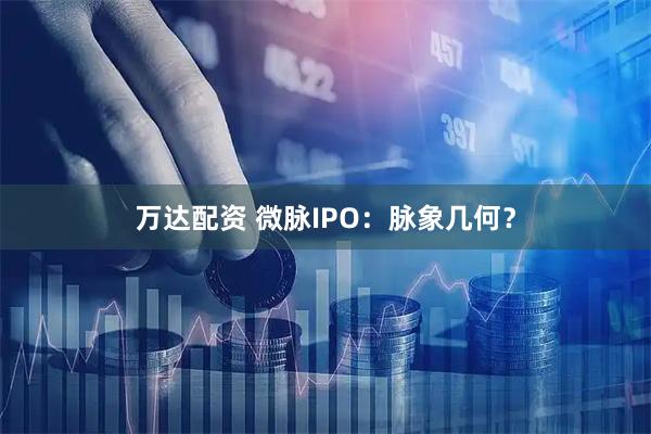 万达配资 微脉IPO：脉象几何？