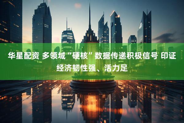 华星配资 多领域“硬核”数据传递积极信号 印证经济韧性强、活力足