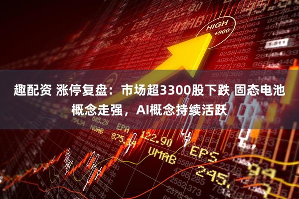 趣配资 涨停复盘：市场超3300股下跌 固态电池概念走强，AI概念持续活跃