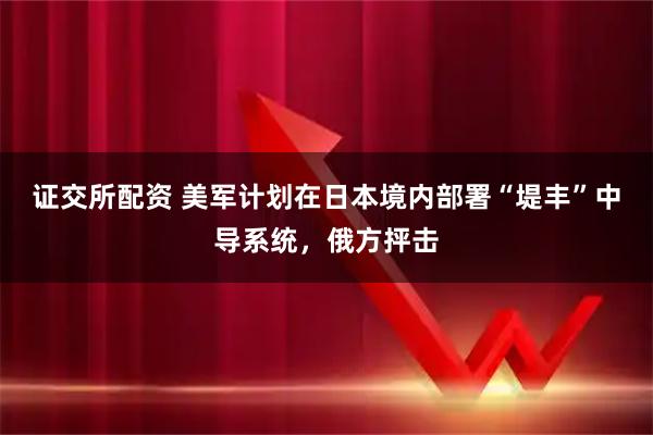 证交所配资 美军计划在日本境内部署“堤丰”中导系统，俄方抨击