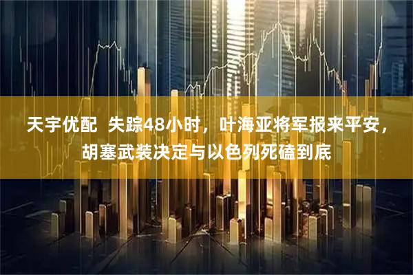 天宇优配  失踪48小时，叶海亚将军报来平安，胡塞武装决定与以色列死磕到底