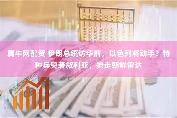 翼牛网配资 伊朗总统访华前，以色列将动手？特种兵突袭叙利亚，抢走朝鲜雷达