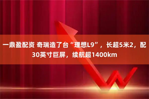 一鼎盈配资 奇瑞造了台“理想L9”，长超5米2，配30英寸巨屏，续航超1400km