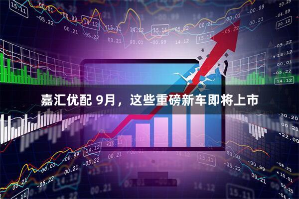 嘉汇优配 9月，这些重磅新车即将上市