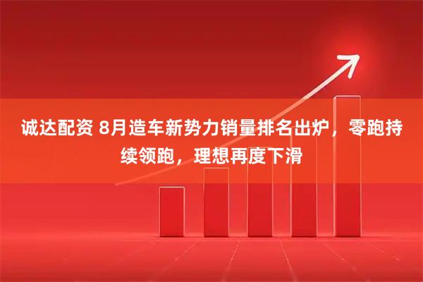 诚达配资 8月造车新势力销量排名出炉，零跑持续领跑，理想再度下滑