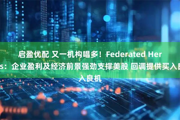 启盈优配 又一机构唱多！Federated Hermes：企业盈利及经济前景强劲支撑美股 回调提供买入良机