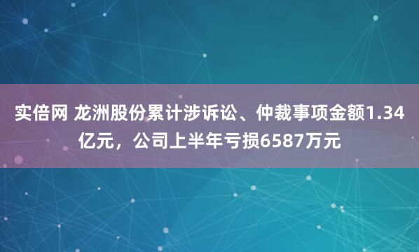 实倍网 龙洲股份累计涉诉讼、仲裁事项金额1.34亿元，公司上半年亏损6587万元