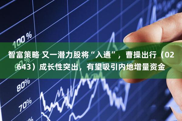 智富策略 又一潜力股将“入通”，曹操出行（02643）成长性突出，有望吸引内地增量资金