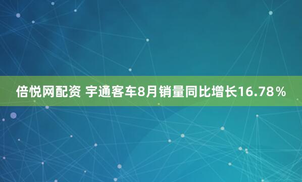 倍悦网配资 宇通客车8月销量同比增长16.78％