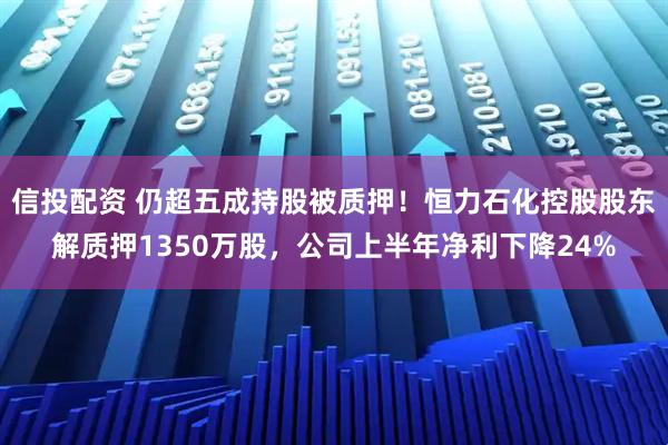 信投配资 仍超五成持股被质押！恒力石化控股股东解质押1350万股，公司上半年净利下降24%