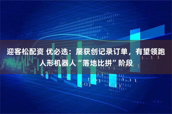 迎客松配资 优必选：屡获创记录订单，有望领跑人形机器人“落地比拼”阶段