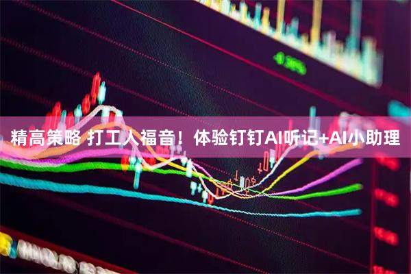 精高策略 打工人福音！体验钉钉AI听记+AI小助理