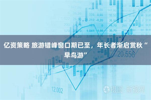 亿资策略 旅游错峰窗口期已至，年长者渐启赏秋“早鸟游”
