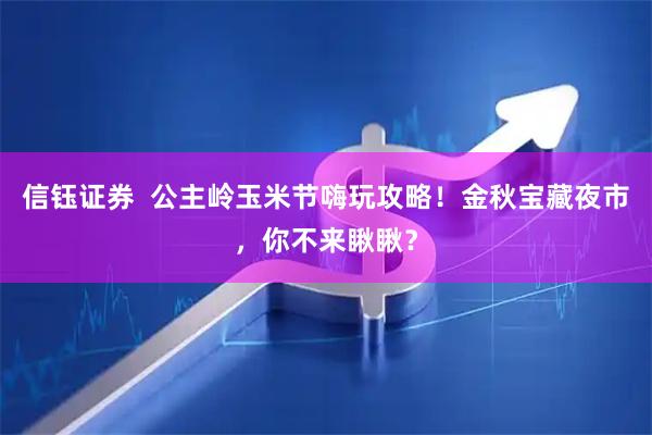 信钰证券  公主岭玉米节嗨玩攻略！金秋宝藏夜市，你不来瞅瞅？