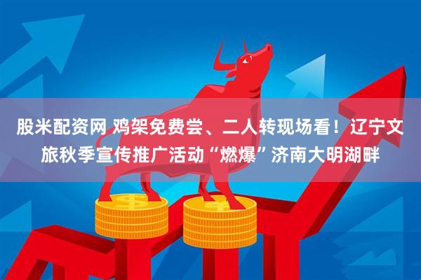 股米配资网 鸡架免费尝、二人转现场看！辽宁文旅秋季宣传推广活动“燃爆”济南大明湖畔