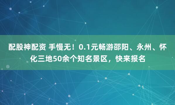 配股神配资 手慢无！0.1元畅游邵阳、永州、怀化三地50余个知名景区，快来报名