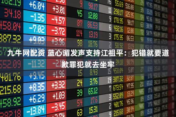 九牛网配资 蓝心湄发声支持江祖平：犯错就要道歉罪犯就去坐牢