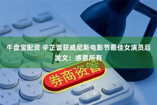 牛盘宝配资 辛芷蕾获威尼斯电影节最佳女演员后发文：感恩所有