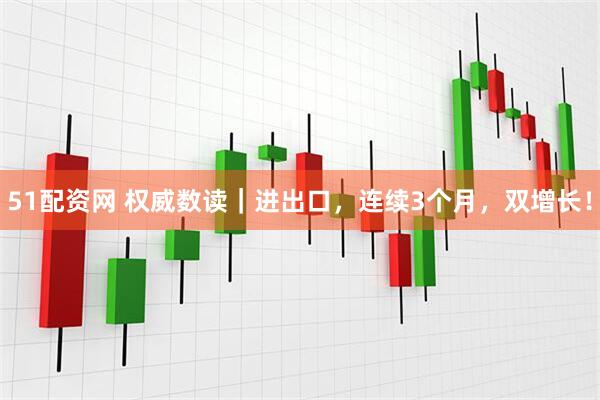 51配资网 权威数读｜进出口，连续3个月，双增长！