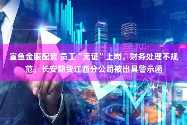 宣鱼金服配资 员工“无证”上岗、财务处理不规范，长安期货江西分公司被出具警示函