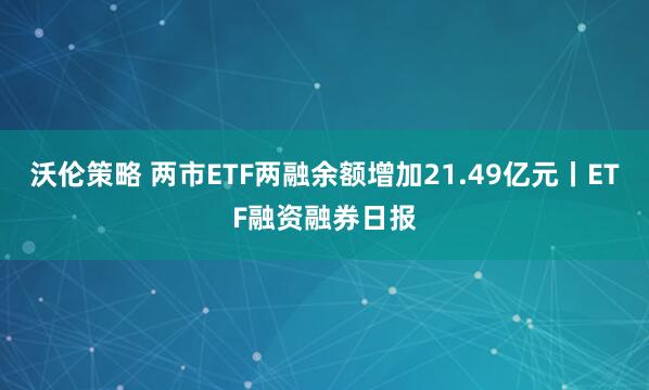 沃伦策略 两市ETF两融余额增加21.49亿元丨ETF融资融券日报