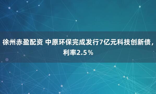 徐州赤盈配资 中原环保完成发行7亿元科技创新债，利率2.5％