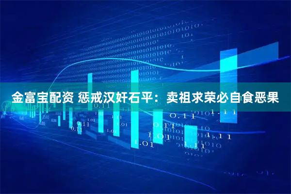 金富宝配资 惩戒汉奸石平：卖祖求荣必自食恶果