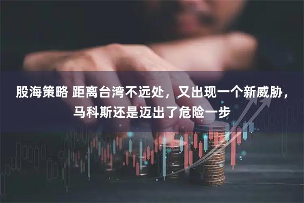 股海策略 距离台湾不远处，又出现一个新威胁，马科斯还是迈出了危险一步