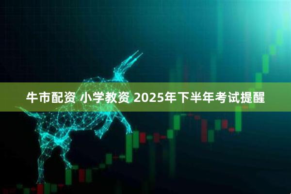 牛市配资 小学教资 2025年下半年考试提醒