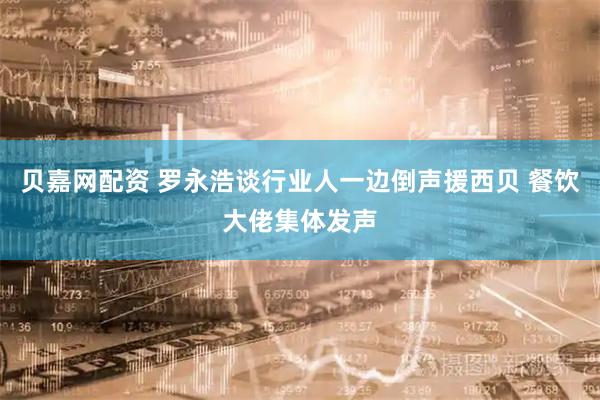 贝嘉网配资 罗永浩谈行业人一边倒声援西贝 餐饮大佬集体发声