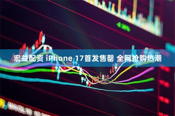 宏益配资 iPhone 17首发售罄 全网抢购热潮