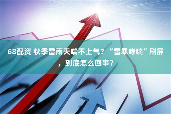 68配资 秋季雷雨天喘不上气？“雷暴哮喘”刷屏，到底怎么回事？
