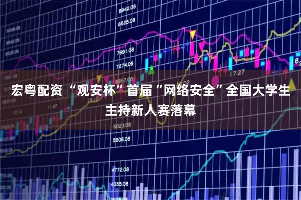 宏粤配资 “观安杯”首届“网络安全”全国大学生主持新人赛落幕