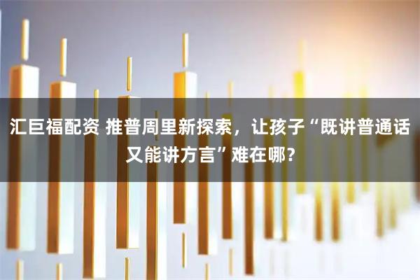 汇巨福配资 推普周里新探索，让孩子“既讲普通话又能讲方言”难在哪？