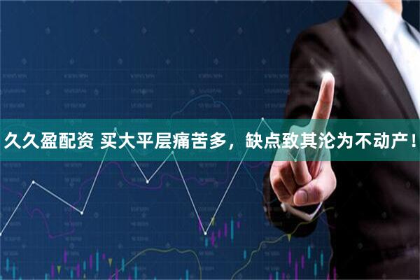 久久盈配资 买大平层痛苦多，缺点致其沦为不动产！