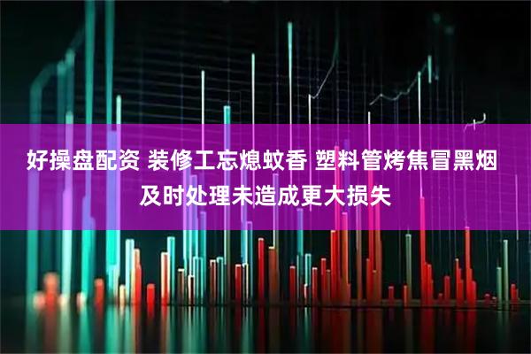 好操盘配资 装修工忘熄蚊香 塑料管烤焦冒黑烟 及时处理未造成更大损失