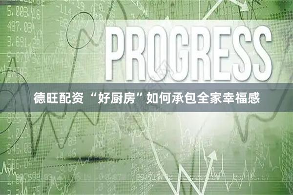 德旺配资 “好厨房”如何承包全家幸福感