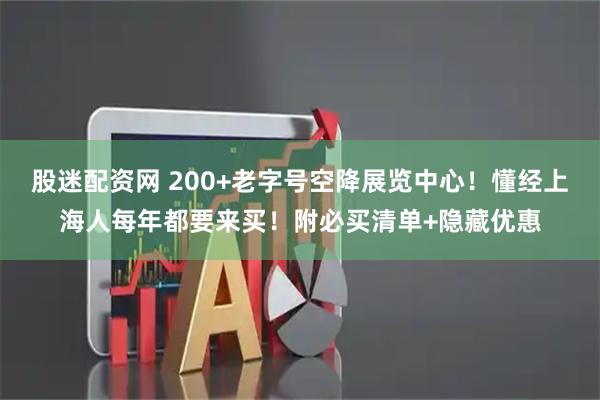 股迷配资网 200+老字号空降展览中心！懂经上海人每年都要来买！附必买清单+隐藏优惠