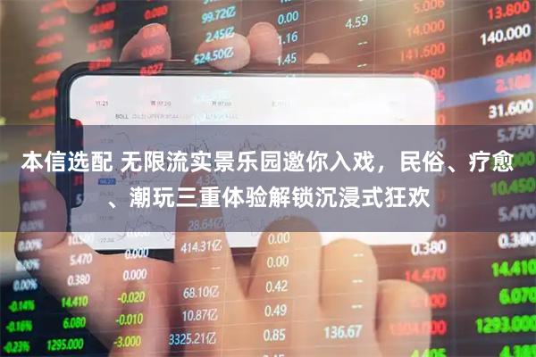 本信选配 无限流实景乐园邀你入戏，民俗、疗愈、潮玩三重体验解锁沉浸式狂欢