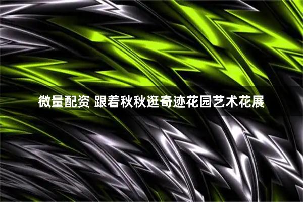 微量配资 跟着秋秋逛奇迹花园艺术花展