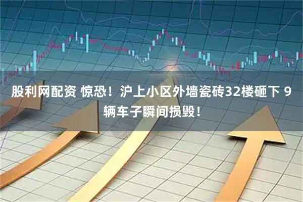 股利网配资 惊恐！沪上小区外墙瓷砖32楼砸下 9辆车子瞬间损毁！