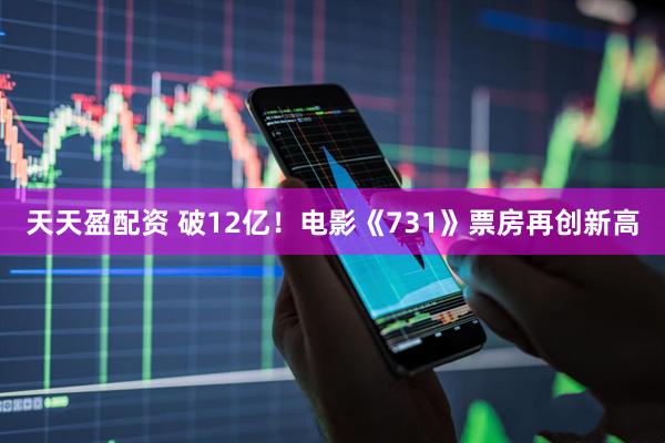 天天盈配资 破12亿！电影《731》票房再创新高