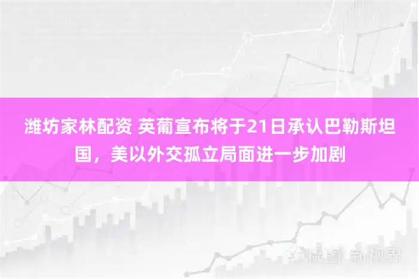 潍坊家林配资 英葡宣布将于21日承认巴勒斯坦国，美以外交孤立局面进一步加剧