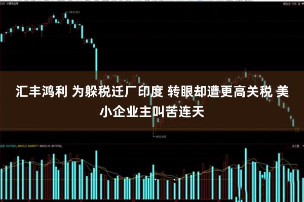汇丰鸿利 为躲税迁厂印度 转眼却遭更高关税 美小企业主叫苦连天