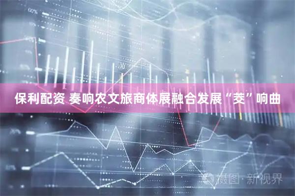 保利配资 奏响农文旅商体展融合发展“茭”响曲