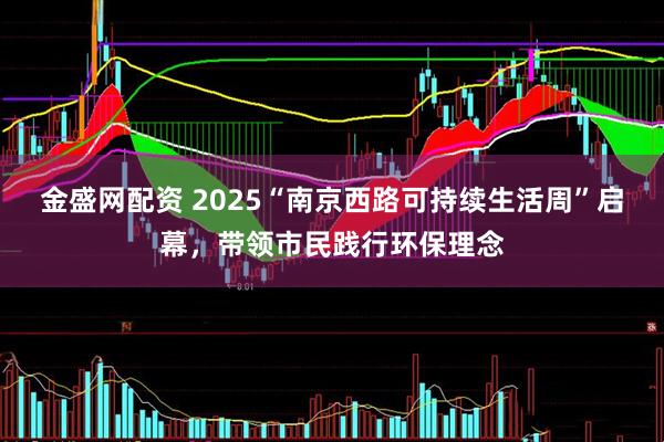 金盛网配资 2025“南京西路可持续生活周”启幕，带领市民践行环保理念