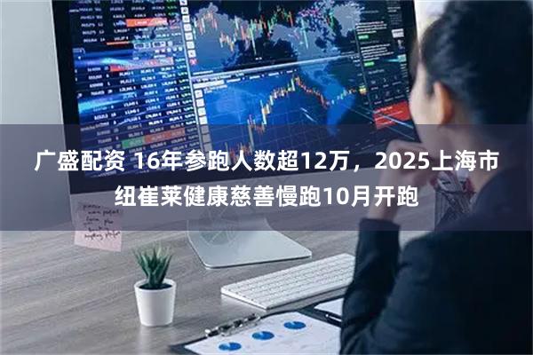 广盛配资 16年参跑人数超12万，2025上海市纽崔莱健康慈善慢跑10月开跑